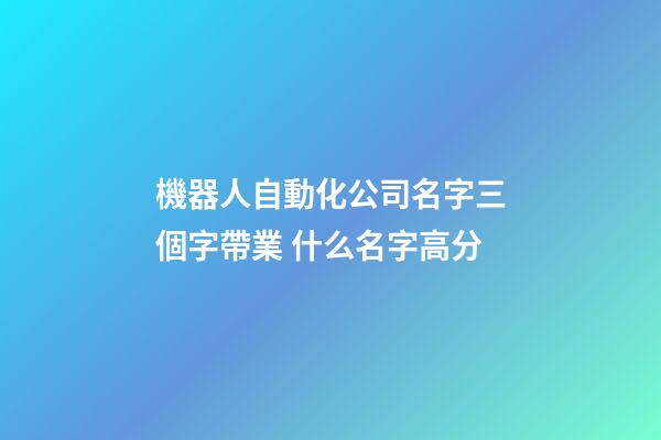 機器人自動化公司名字三個字帶業 什么名字高分-第1張-公司起名-玄機派